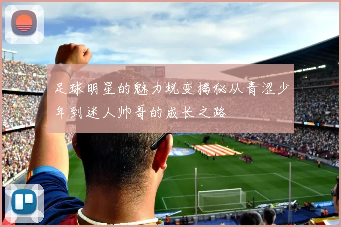 足球明星的魅力蜕变揭秘从青涩少年到迷人帅哥的成长之路