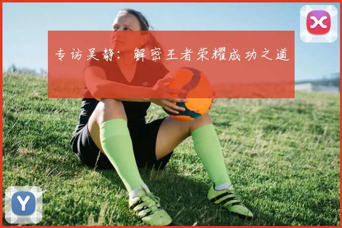 专访吴静：解密王者荣耀成功之道