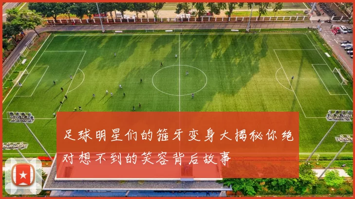 足球明星们的箍牙变身大揭秘你绝对想不到的笑容背后故事