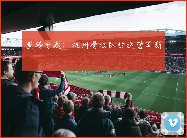 重磅专题：杭州滑板队的运营革新