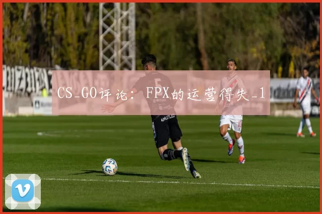 CS_GO评论：FPX的运营得失_1