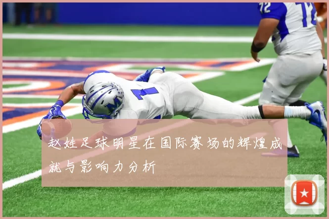 赵姓足球明星在国际赛场的辉煌成就与影响力分析