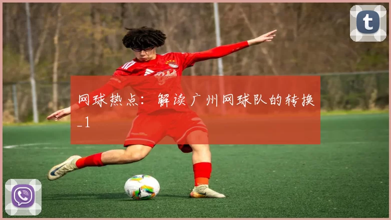 网球热点：解读广州网球队的转换_1