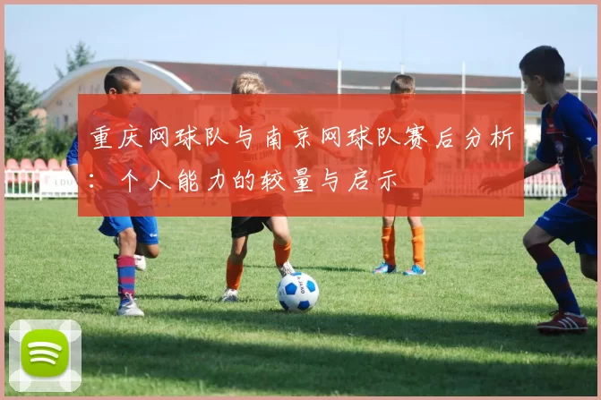 重庆网球队与南京网球队赛后分析：个人能力的较量与启示