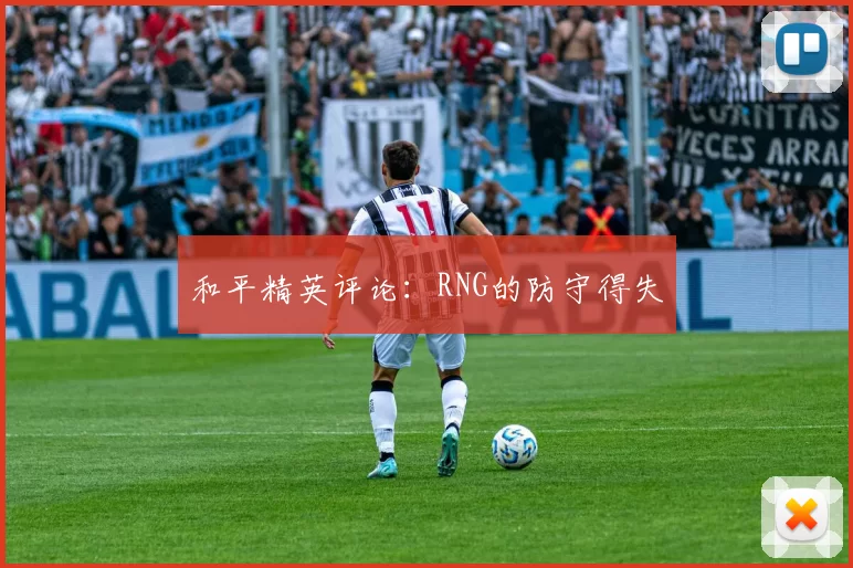 和平精英评论：RNG的防守得失