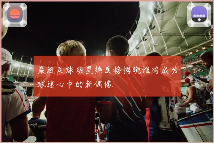 最近足球明星热度榜揭晓谁将成为球迷心中的新偶像