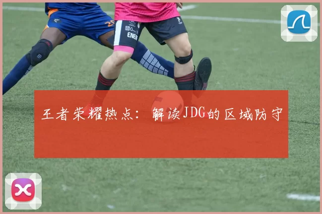 王者荣耀热点：解读JDG的区域防守
